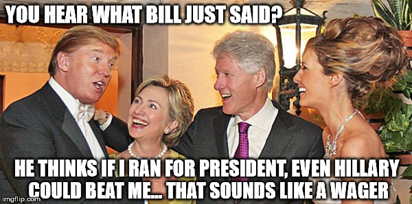 Trumps and Clintons | YOU HEAR WHAT BILL JUST SAID? HE THINKS IF I RAN FOR PRESIDENT, EVEN HILLARY COULD BEAT ME... THAT SOUNDS LIKE A WAGER | image tagged in trumps and clintons | made w/ Imgflip meme maker