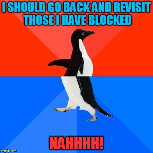 Socially Awesome Awkward Penguin Meme | I SHOULD GO BACK AND REVISIT THOSE I HAVE BLOCKED NAHHHH! | image tagged in memes,socially awesome awkward penguin | made w/ Imgflip meme maker