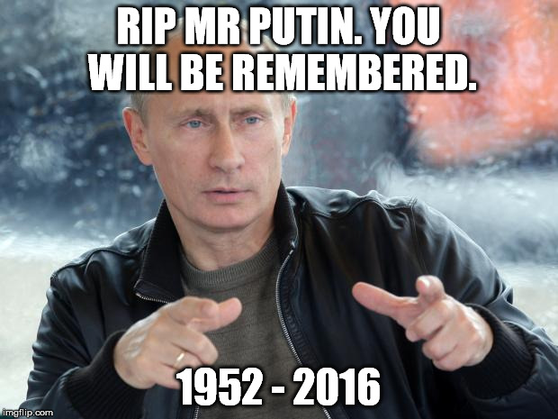 Done Putin | RIP MR PUTIN. YOU WILL BE REMEMBERED. 1952 - 2016 | image tagged in done putin | made w/ Imgflip meme maker