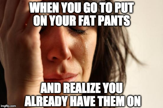 The struggle is real.... to button the pant. | WHEN YOU GO TO PUT ON YOUR FAT PANTS; AND REALIZE YOU ALREADY HAVE THEM ON | image tagged in memes,first world problems,fat pants,bacon,fat | made w/ Imgflip meme maker