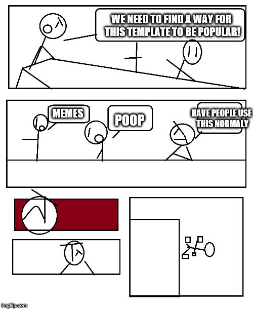 Boardroom Meeting Stickman | WE NEED TO FIND A WAY FOR THIS TEMPLATE TO BE POPULAR! MEMES; HAVE PEOPLE USE THIS NORMALY; POOP | image tagged in boardroom meeting stickman | made w/ Imgflip meme maker