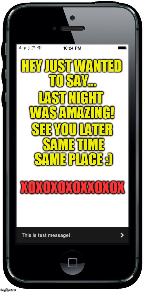 HEY JUST WANTED TO SAY... LAST NIGHT WAS AMAZING! SEE YOU LATER SAME TIME SAME PLACE :) XOXOXOXOXXOXOX | made w/ Imgflip meme maker