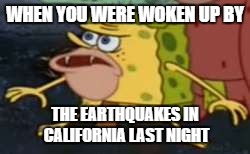 Spongegar | WHEN YOU WERE WOKEN UP BY; THE EARTHQUAKES IN CALIFORNIA LAST NIGHT | image tagged in memes,spongegar | made w/ Imgflip meme maker