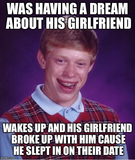 Bad Luck Brian | WAS HAVING A DREAM ABOUT HIS GIRLFRIEND; WAKES UP AND HIS GIRLFRIEND BROKE UP WITH HIM CAUSE HE SLEPT IN ON THEIR DATE | image tagged in memes,bad luck brian | made w/ Imgflip meme maker