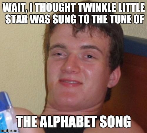 10 Guy Meme | WAIT, I THOUGHT TWINKLE LITTLE STAR WAS SUNG TO THE TUNE OF THE ALPHABET SONG | image tagged in memes,10 guy | made w/ Imgflip meme maker