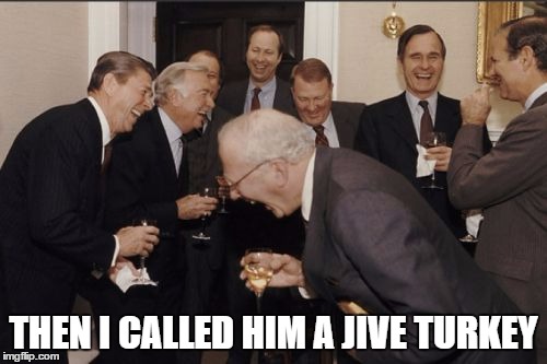 Laughing Men In Suits Meme | THEN I CALLED HIM A JIVE TURKEY | image tagged in memes,laughing men in suits | made w/ Imgflip meme maker