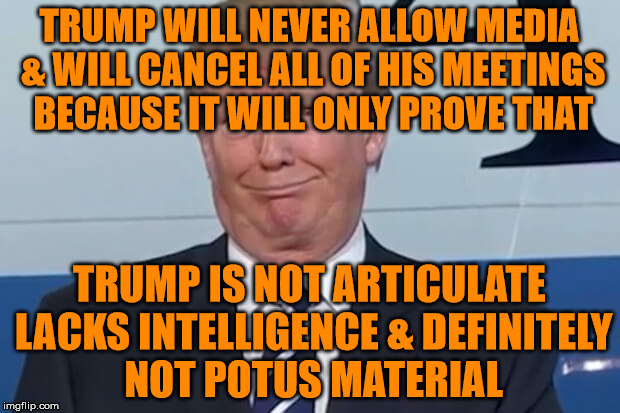 donald trump |  TRUMP WILL NEVER ALLOW MEDIA & WILL CANCEL ALL OF HIS MEETINGS BECAUSE IT WILL ONLY PROVE THAT; TRUMP IS NOT ARTICULATE LACKS INTELLIGENCE & DEFINITELY NOT POTUS MATERIAL | image tagged in donald trump | made w/ Imgflip meme maker