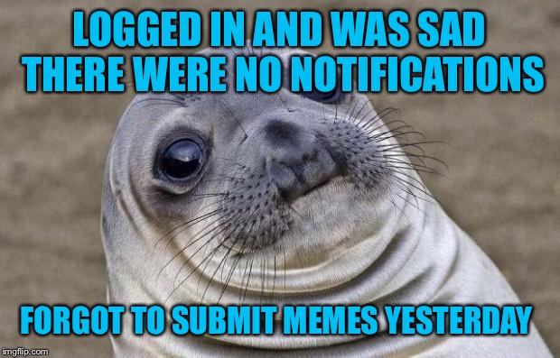 Spacing out  | LOGGED IN AND WAS SAD THERE WERE NO NOTIFICATIONS; FORGOT TO SUBMIT MEMES YESTERDAY | image tagged in memes,awkward moment sealion | made w/ Imgflip meme maker