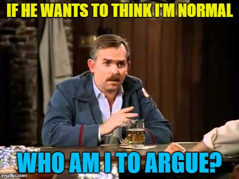 IF HE WANTS TO THINK I'M NORMAL WHO AM I TO ARGUE? | made w/ Imgflip meme maker