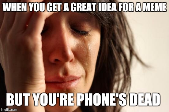 First World Problems Meme | WHEN YOU GET A GREAT IDEA FOR A MEME; BUT YOU'RE PHONE'S DEAD | image tagged in memes,first world problems | made w/ Imgflip meme maker
