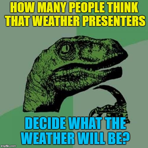 There must be people out there that believe that...  | HOW MANY PEOPLE THINK THAT WEATHER PRESENTERS; DECIDE WHAT THE WEATHER WILL BE? | image tagged in memes,philosoraptor,weather,stupid people | made w/ Imgflip meme maker