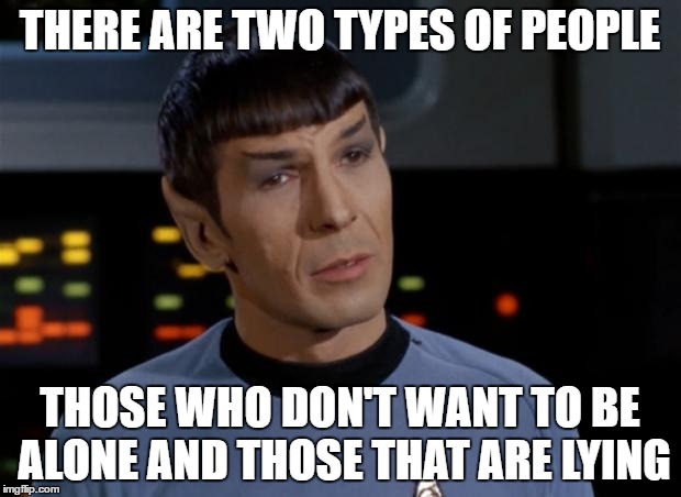 Spock Illogical | THERE ARE TWO TYPES OF PEOPLE; THOSE WHO DON'T WANT TO BE ALONE AND THOSE THAT ARE LYING | image tagged in spock illogical | made w/ Imgflip meme maker