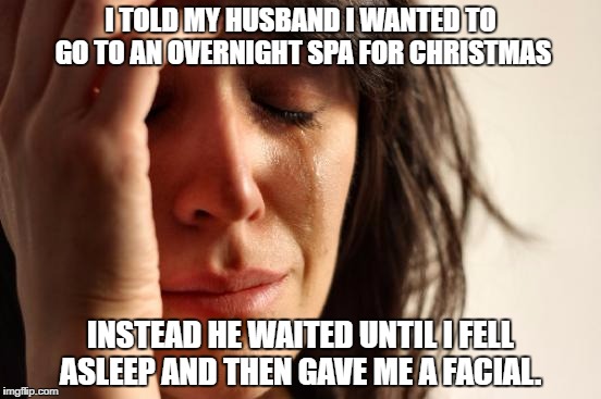 First World Problems | I TOLD MY HUSBAND I WANTED TO GO TO AN OVERNIGHT SPA FOR CHRISTMAS; INSTEAD HE WAITED UNTIL I FELL ASLEEP AND THEN GAVE ME A FACIAL. | image tagged in memes,first world problems | made w/ Imgflip meme maker