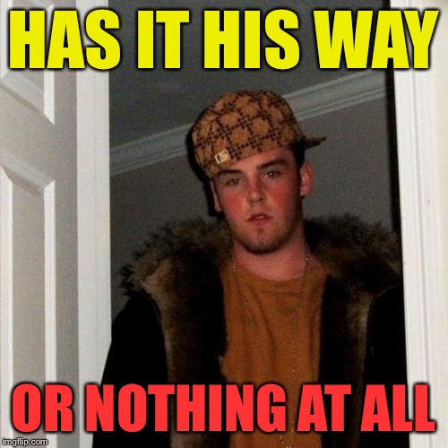 Scumbag Steve | HAS IT HIS WAY OR NOTHING AT ALL | image tagged in scumbag steve | made w/ Imgflip meme maker