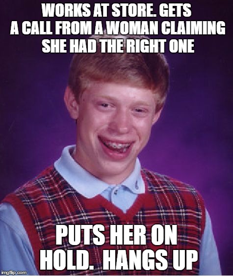 Bad Luck Brian Meme | WORKS AT STORE. GETS A CALL FROM A WOMAN CLAIMING SHE HAD THE RIGHT ONE PUTS HER ON HOLD.  HANGS UP | image tagged in memes,bad luck brian | made w/ Imgflip meme maker