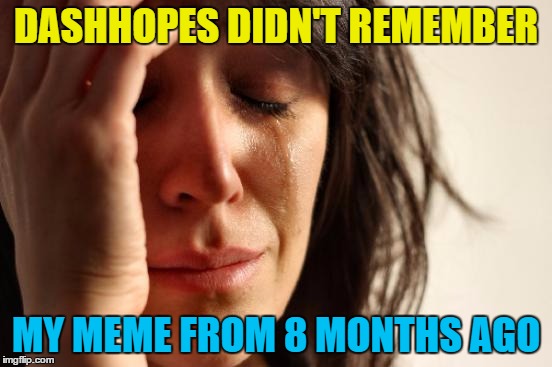 First World Problems Meme | DASHHOPES DIDN'T REMEMBER MY MEME FROM 8 MONTHS AGO | image tagged in memes,first world problems | made w/ Imgflip meme maker