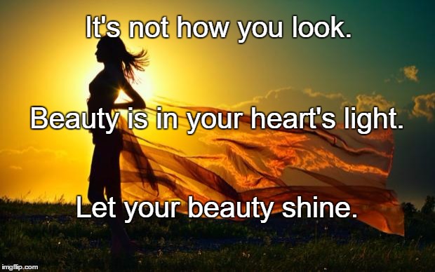 beauty in sunshine | It's not how you look. Beauty is in your heart's light. Let your beauty shine. | image tagged in beauty in sunshine | made w/ Imgflip meme maker
