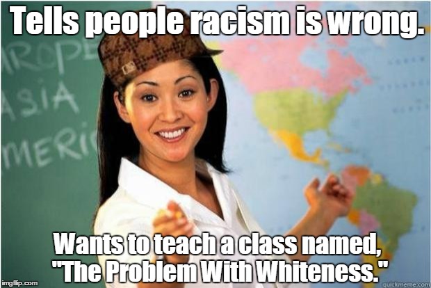 Scumbag Teacher | Tells people racism is wrong. Wants to teach a class named, "The Problem With Whiteness." | image tagged in scumbag teacher | made w/ Imgflip meme maker