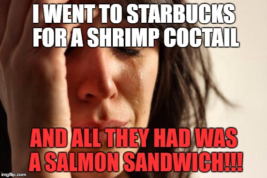 First World Problems | I WENT TO STARBUCKS FOR A SHRIMP COCTAIL; AND ALL THEY HAD WAS A SALMON SANDWICH!!! | image tagged in memes,first world problems | made w/ Imgflip meme maker