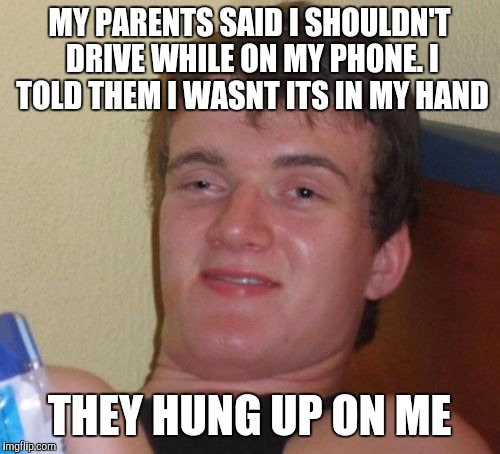 You can't outsmart 10 guy | MY PARENTS SAID I SHOULDN'T DRIVE WHILE ON MY PHONE. I TOLD THEM I WASNT ITS IN MY HAND; THEY HUNG UP ON ME | image tagged in memes,10 guy | made w/ Imgflip meme maker