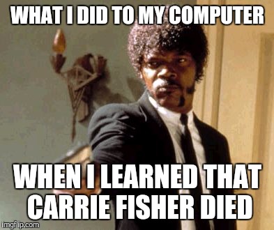Say That Again I Dare You Meme | WHAT I DID TO MY COMPUTER; WHEN I LEARNED THAT CARRIE FISHER DIED | image tagged in memes,say that again i dare you | made w/ Imgflip meme maker