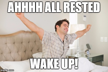 wake up | AHHHH ALL RESTED; WAKE UP! | image tagged in wake up | made w/ Imgflip meme maker