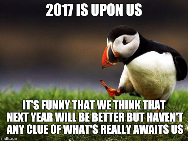 Unpopular Opinion Puffin | 2017 IS UPON US; IT'S FUNNY THAT WE THINK THAT NEXT YEAR WILL BE BETTER BUT HAVEN'T ANY CLUE OF WHAT'S REALLY AWAITS US | image tagged in memes,unpopular opinion puffin | made w/ Imgflip meme maker