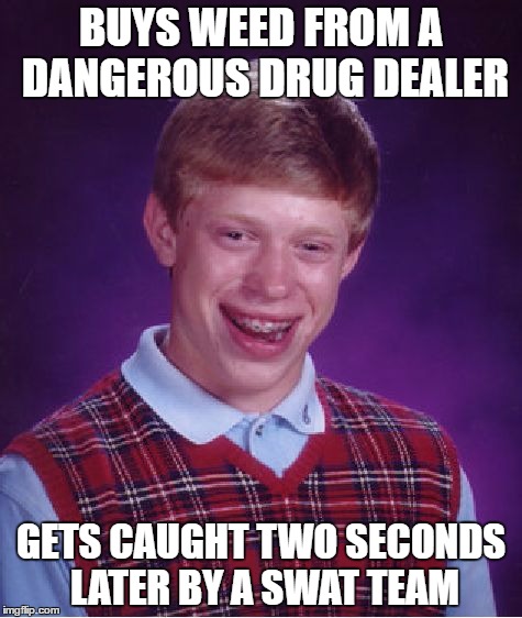 Bad Luck Brian Meme | BUYS WEED FROM A DANGEROUS DRUG DEALER; GETS CAUGHT TWO SECONDS LATER BY A SWAT TEAM | image tagged in memes,bad luck brian | made w/ Imgflip meme maker
