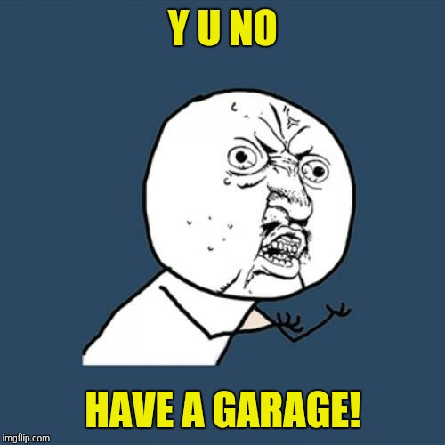 Y U No Meme | Y U NO HAVE A GARAGE! | image tagged in memes,y u no | made w/ Imgflip meme maker