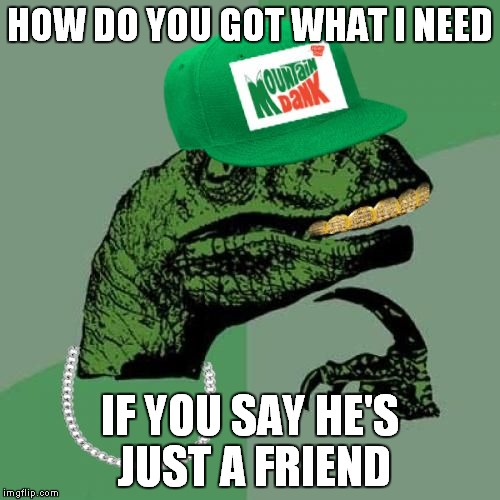 philosorapper | HOW DO YOU GOT WHAT I NEED; IF YOU SAY HE'S JUST A FRIEND | image tagged in philosorapper | made w/ Imgflip meme maker