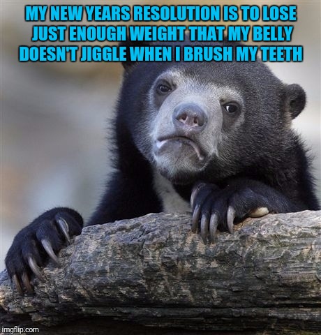 Confession Bear | MY NEW YEARS RESOLUTION IS TO LOSE JUST ENOUGH WEIGHT THAT MY BELLY DOESN'T JIGGLE WHEN I BRUSH MY TEETH | image tagged in memes,confession bear | made w/ Imgflip meme maker