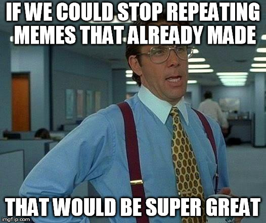 That Would Be Great Meme |  IF WE COULD STOP REPEATING MEMES THAT ALREADY MADE; THAT WOULD BE SUPER GREAT | image tagged in memes,that would be great | made w/ Imgflip meme maker