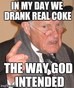 Back In My Day Meme | IN MY DAY WE DRANK REAL COKE THE WAY GOD INTENDED | image tagged in memes,back in my day | made w/ Imgflip meme maker