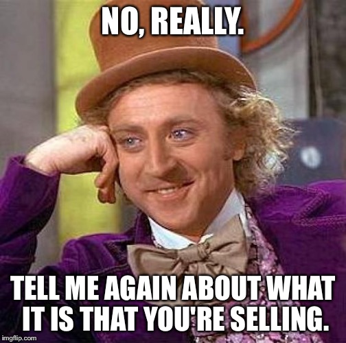 Creepy Condescending Wonka | NO, REALLY. TELL ME AGAIN ABOUT WHAT IT IS THAT YOU'RE SELLING. | image tagged in memes,creepy condescending wonka | made w/ Imgflip meme maker