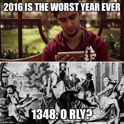 2016 was not THAT bad | 2016 IS THE WORST YEAR EVER; 1348: O RLY? | image tagged in 2016 sucks,2016,bubonic plague,history,funny memes | made w/ Imgflip meme maker