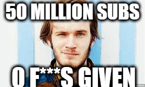 Youtube in a nutshell | 50 MILLION SUBS; 0 F***S GIVEN | image tagged in pewdiepie,50 million,swear word,youtube | made w/ Imgflip meme maker