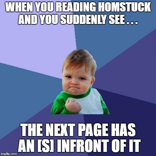 Homestuck Success Kid | WHEN YOU READING HOMSTUCK AND YOU SUDDENLY SEE . . . THE NEXT PAGE HAS AN [S] INFRONT OF IT | image tagged in memes,success kid,homestuck,sound,webcomic,s | made w/ Imgflip meme maker