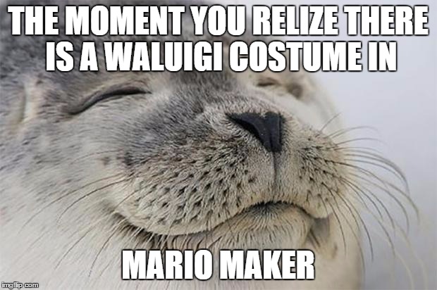 Satified Seal waluigi mario maker | THE MOMENT YOU RELIZE THERE IS A WALUIGI COSTUME IN; MARIO MAKER | image tagged in memes,satisfied seal,waluigi,mario maker,mario,nintendo | made w/ Imgflip meme maker