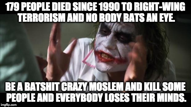 And everybody loses their minds Meme | 179 PEOPLE DIED SINCE 1990 TO RIGHT-WING TERRORISM AND NO BODY BATS AN EYE. BE A BATSHIT CRAZY MOSLEM AND KILL SOME PEOPLE AND EVERYBODY LOSES THEIR MINDS. | image tagged in memes,and everybody loses their minds | made w/ Imgflip meme maker