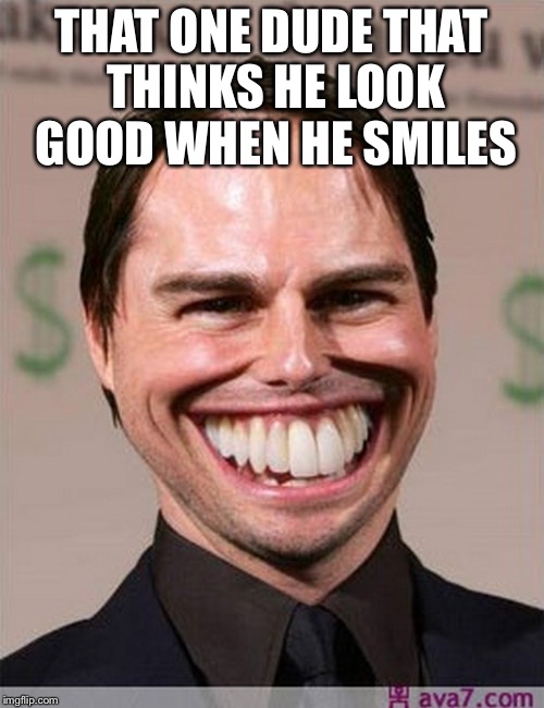 THAT ONE DUDE THAT THINKS HE LOOK GOOD WHEN HE SMILES | image tagged in sad but true | made w/ Imgflip meme maker