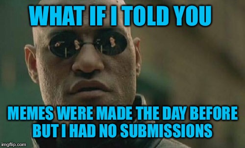 Matrix Morpheus Meme | WHAT IF I TOLD YOU MEMES WERE MADE THE DAY BEFORE BUT I HAD NO SUBMISSIONS | image tagged in memes,matrix morpheus | made w/ Imgflip meme maker