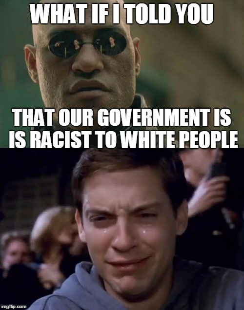 Matrix Morpheus | WHAT IF I TOLD YOU; THAT OUR GOVERNMENT IS IS RACIST TO WHITE PEOPLE | image tagged in matrix morpheus | made w/ Imgflip meme maker