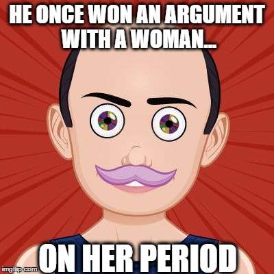 Mr.Pit | HE ONCE WON AN ARGUMENT WITH A WOMAN... ON HER PERIOD | image tagged in mrpit | made w/ Imgflip meme maker