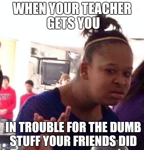 Black Girl Wat | WHEN YOUR TEACHER GETS YOU; IN TROUBLE FOR THE DUMB STUFF YOUR FRIENDS DID | image tagged in memes,black girl wat | made w/ Imgflip meme maker