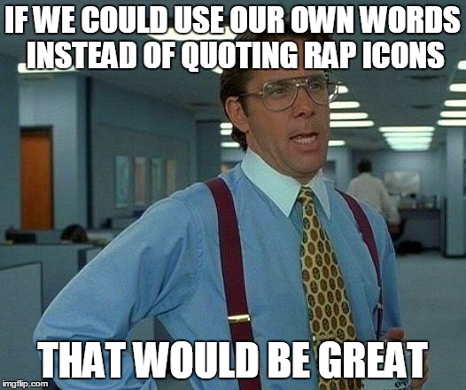 That Would Be Great Meme | IF WE COULD USE OUR OWN WORDS INSTEAD OF QUOTING RAP ICONS; THAT WOULD BE GREAT | image tagged in memes,that would be great | made w/ Imgflip meme maker