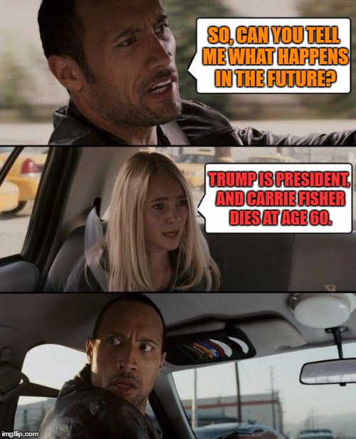 The Rock Knows The Future | SO, CAN YOU TELL ME WHAT HAPPENS IN THE FUTURE? TRUMP IS PRESIDENT, AND CARRIE FISHER DIES AT AGE 60. | image tagged in memes,the rock driving,carrie fisher,rip carrie | made w/ Imgflip meme maker