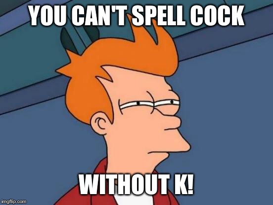 Futurama Fry Meme | YOU CAN'T SPELL COCK WITHOUT K! | image tagged in memes,futurama fry | made w/ Imgflip meme maker