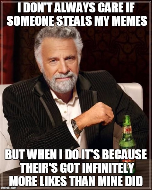 I DON'T ALWAYS CARE IF SOMEONE STEALS MY MEMES BUT WHEN I DO IT'S BECAUSE THEIR'S GOT INFINITELY MORE LIKES THAN MINE DID | image tagged in memes,the most interesting man in the world | made w/ Imgflip meme maker