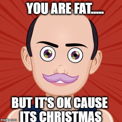 Mr.Pit | YOU ARE FAT..... BUT IT'S OK CAUSE ITS CHRISTMAS | image tagged in mrpit | made w/ Imgflip meme maker