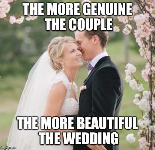 wedding | THE MORE GENUINE THE COUPLE; THE MORE BEAUTIFUL THE WEDDING | image tagged in wedding | made w/ Imgflip meme maker
